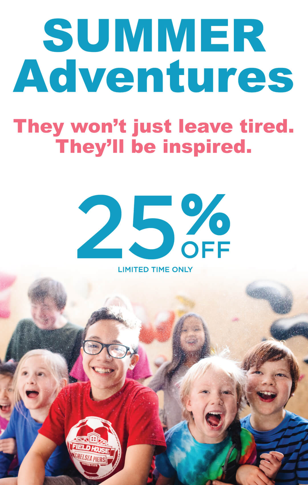 Summer Adventures. They won't just leave tired. they'll be inspired. 25% Off Limite